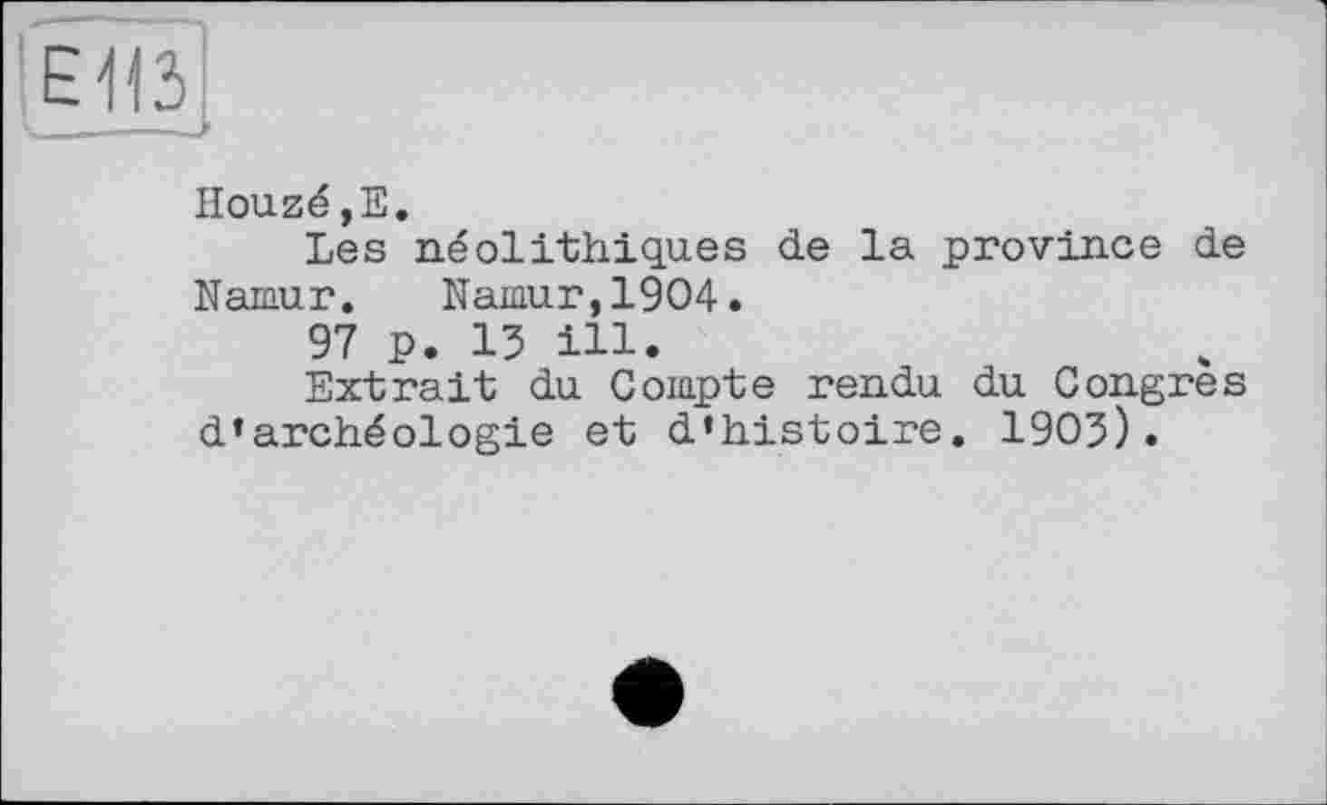 ﻿
Houzé,E.
Les néolithiques de la province de Namur. Namur,1904.
97 p. 13 ill.
Extrait du Compte rendu du Congres d’archéologie et d’histoire. 1903).